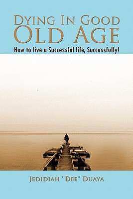 Dying in Good Old Age: How to Live a Successful Life, Successfully!