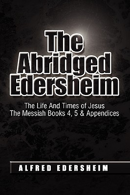 The Abridged Edersheim: The Life and Times of Jesus the Messiah Books 4, 5 & Appendices