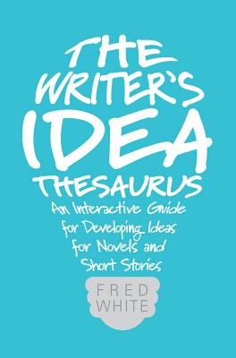 The Writer’s Idea Thesaurus: An Interactive Guide for Developing Ideas for Novels and Short Stories