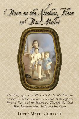 Born on the Kitchen Floor in Bois Mallet: The Story of a Free Black Creole Family from its Arrival in French Colonial Louisiana,