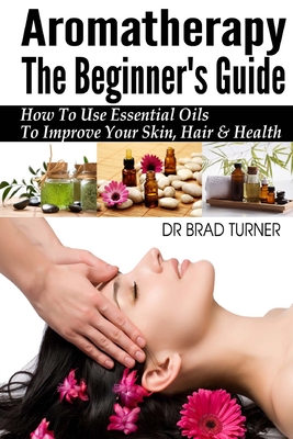 Aromatherapy the Beginner’s Guide: How to Use Essential Oils to Improve Your Skin, Hair & Health