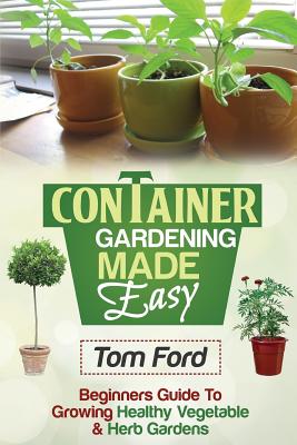 Container Gardening Made Simple: Beginner’s Guide to Growing Healthy Vegetable & Herb Gardens