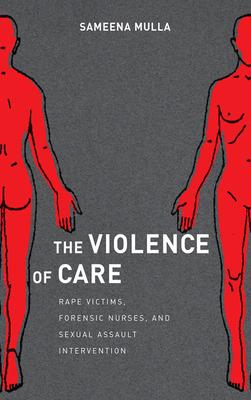 The Violence of Care: Rape Victims, Forensic Nurses, and Sexual Assault Intervention