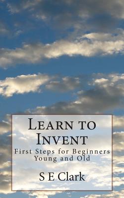 Learn to Invent: First Steps for Beginners Young and Old