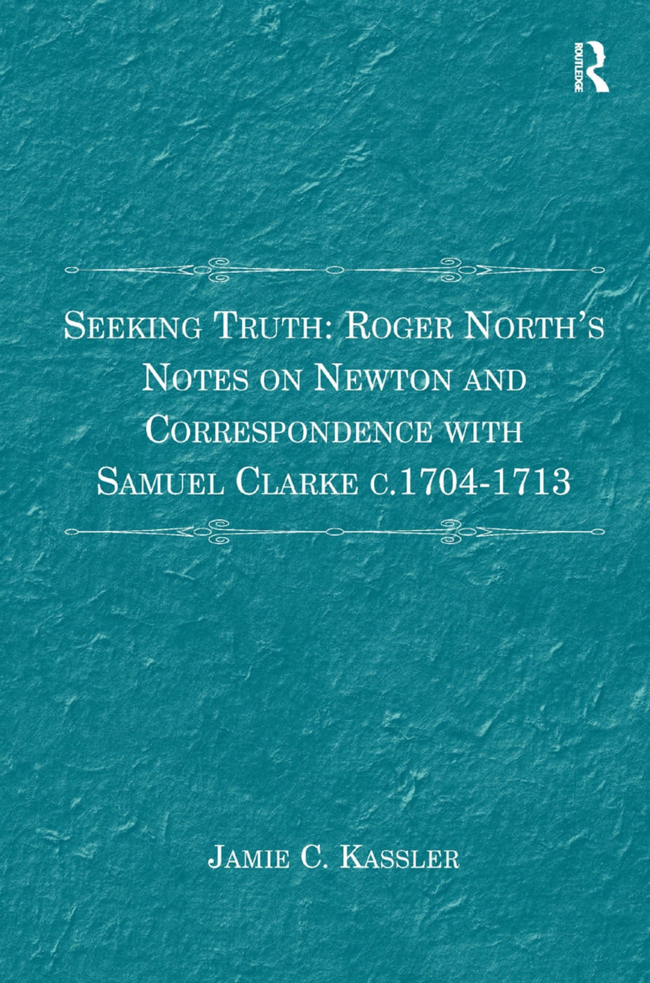 Seeking Truth: Roger North’s Notes on Newton and Correspondence with Samuel Clarke C.1704-1713