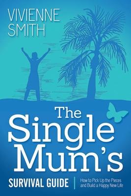 The Single Mum’s Survival Guide: How to Pick Up the Pieces and Build a Happy New Life