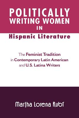 Politically Writing Women in Hispanic Literature: The Feminist Tradition in Contemporary Latin American and U.s. Latina Writers