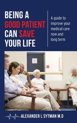 Being a Good Patient Can Save Your Life: A guide to improve your medical care now and long term