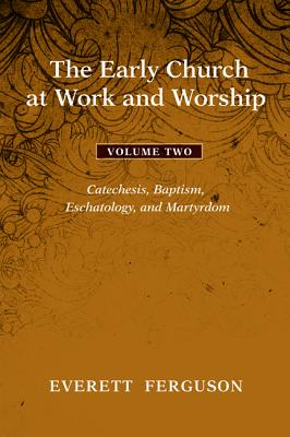 The Early Church at Work and Worship: Catechesis, Baptism, Eschatology, and Martyrdom