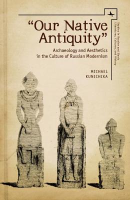 our Native Antiquity: Archaeology and Aesthetics in the Culture of Russian Modernism