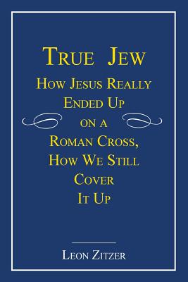 True Jew: How Jesus Really Ended Up on a Roman Cross, How We Still Cover It Up