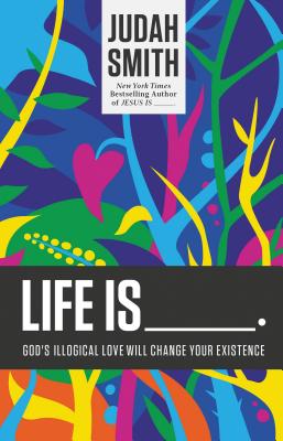 Life Is: God’s Illogical Love Will Change Your Existence