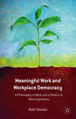 Meaningful Work and Workplace Democracy: A Philosophy of Work and a Politics of Meaningfulness