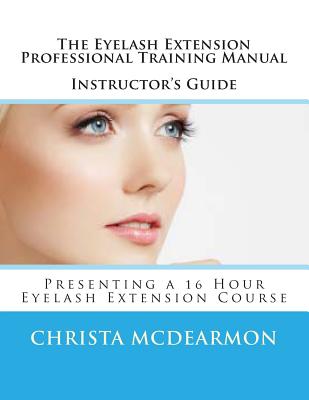 The Eyelash Extension Professional Training Manual Instructor’s Guide: Presenting a 16 Hour Eyelash Extension Course