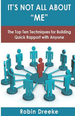 It’s Not All About Me: The Top Ten Techniques for Building Quick Rapport With Anyone