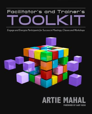 Facilitator’s and Trainer’s Toolkit: Engage and Energize Participants for Success in Meetings, Classes, and Workshops