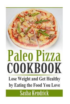 Paleo Pizza Cookbook: Lose Weight and Get Healthy by Eating the Food You Love