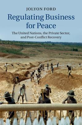 Regulating Business for Peace: The United Nations, the Private Sector, and Post-Conflict Recovery