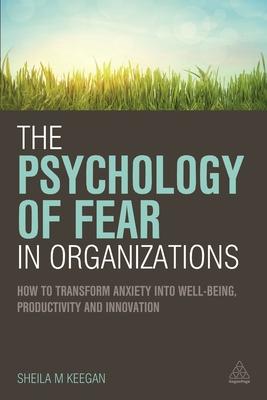 The Psychology of Fear in Organizations: How to Transform Anxiety into WellBbeing, Productivity and Innovation