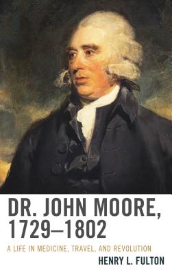 Dr. John Moore, 1729-1802: A Life in Medicine, Travel, and Revolution