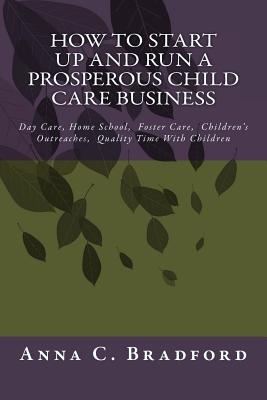 How To Start Up And Run A Prosperous Child Care Business: Day Care, Home Care, 24 Hour Child Care Facilities