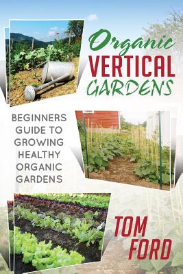 Organic Vertical Gardens: Beginners Guide to Growing Healthy Organic Gardens