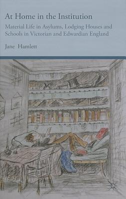 At Home in the Institution: Material Life in Asylums, Lodging Houses and Schools in Victorian and Edwardian England