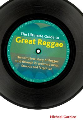 The Ultimate Guide to Great Reggae: The Complete Story of Reggae Told Through Its Greatest Songs, Famous and Forgotten