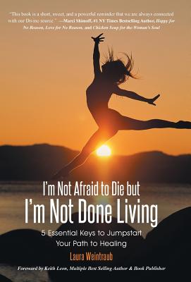 I’m Not Afraid to Die but I’m Not Done Living: 5 Essential Keys to Jumpstart Your Path to Healing