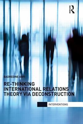 Re-Thinking International Relations Theory Via Deconstruction