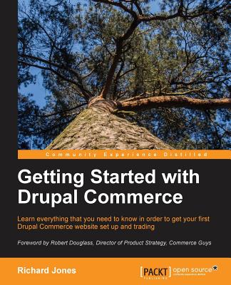 Getting Started With Drupal Commerce: Learn Everything You Need to Know in Order to Get Your First Drupal Commerce Website Set U