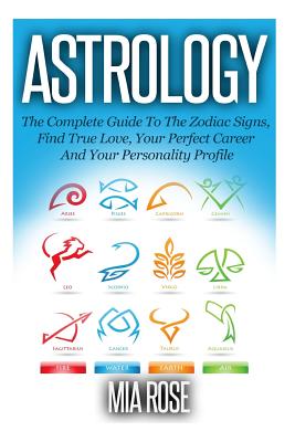 Astrology: The Complete Guide to the Zodiac Signs Find True Love, Your Perfect Career and Your Personality Profile