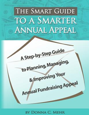 The Smart Guide to a Smarter Annual Appeal: A Step-by-Step Guide to Planning, Managing, and Improving Your Annual Fundraising Ap