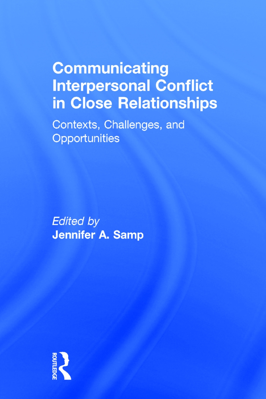 Communicating Interpersonal Conflict in Close Relationships: Contexts, Challenges, and Opportunities