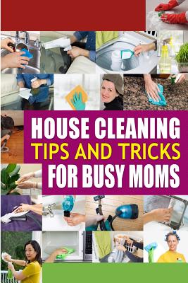 House Cleaning Tips and Tricks for Busy Moms: Tricks, Hacks and Strategies for Effective Homemaking