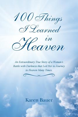 100 Things I Learned in Heaven: An Extraordinary True Story of a Woman’s Battle With Darkness That Led Her to Journey to Heaven