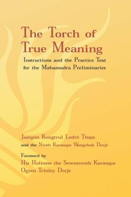 The Torch of True Meaning: Instructions and the Practice Text for the Mahamudra Preliminaries