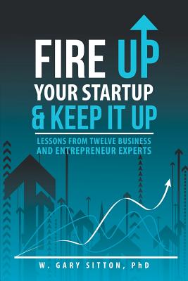 Fire Up Your Startup and Keep It Up: Lessons from Twelve Business and Entrepreneur Experts