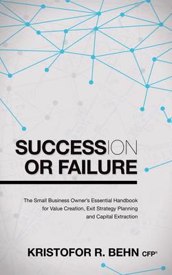 Succession or Failure: The Small Business Owner’s Essential Handbook for Value Creation, Exit Strategy Planning and Capital Extr