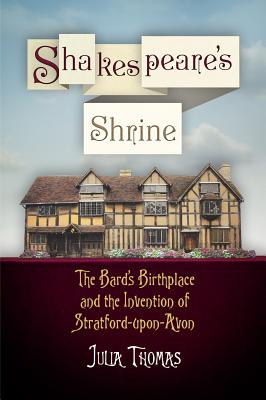 Shakespeare’s Shrine: The Bard’s Birthplace and the Invention of Stratford-upon-Avon