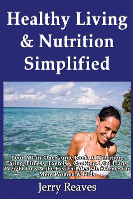 Healthy Living Simplified: Your All-In-One Guide Book to Nutrition, Eating, Fitness, Exercise, Cooking, Diet Plans, Weight Loss