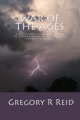 War of the Ages: A Complete Scriptural Guide to Confronting and Defeating Satan’s Kingdom