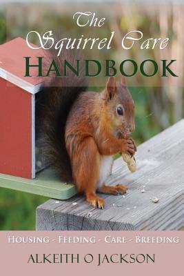 The Squirrel Care Handbook: Housing - Feeding - Care and Breeding