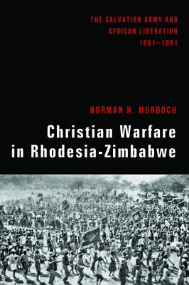 Christian Warfare in Rhodesia-Zimbabwe: The Salvation Army and African Liberation, 1891-1991