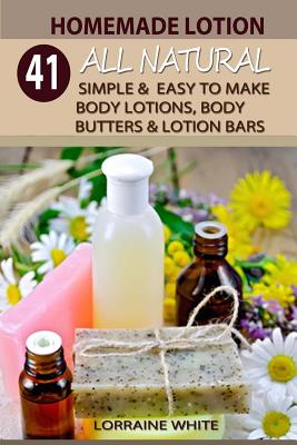 Homemade Lotion: 41 All Natural Simple & Easy to Make Body Lotions, Body Butters & Lotion Bars