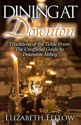 Dining at Downton: Traditions of the Table from the Unofficial Guide to Downton Abbey