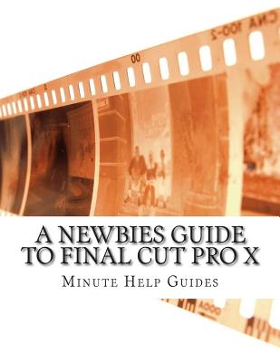 A Newbies Guide to Final Cut Pro X: A Beginnings Guide to Video Editing Like a Pro