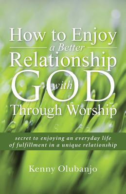 How to Enjoy a Better Relationship With God Through Worship: Secret to Enjoying an Everyday Life of Fulfillment in a Unique Rela