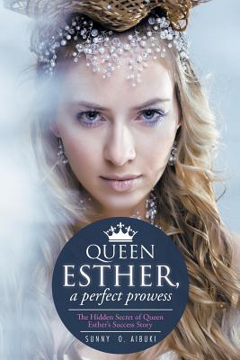 Queen Esther, a Perfect Prowess: The Hidden Secret of Queen Esther’s Success Story