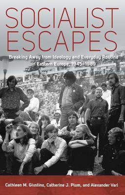 Socialist Escapes: Breaking Away from Ideology and Everyday Routine in Eastern Europe 1945-1989